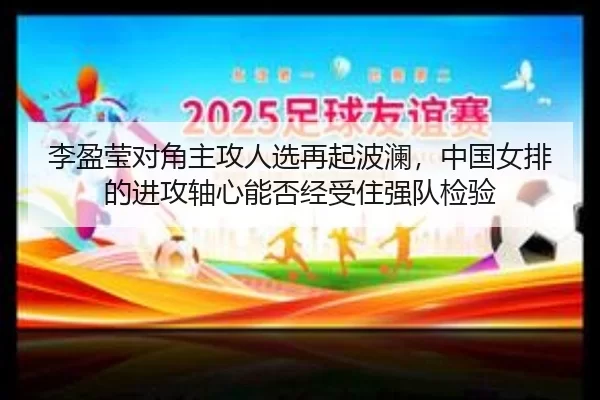 李盈莹对角主攻人选再起波澜，中国女排的进攻轴心能否经受住强队检验
